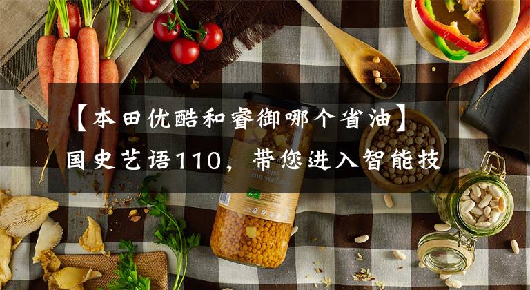 【本田优酷和睿御哪个省油】国史艺语110，带您进入智能技术的新生活。