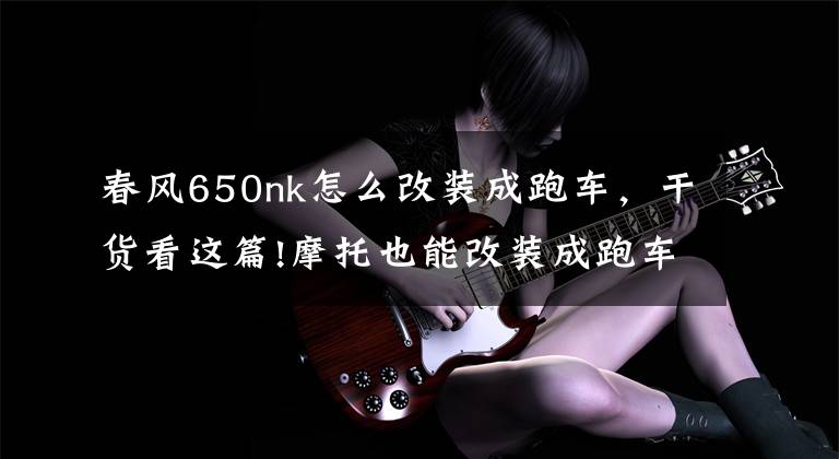 春风650nk怎么改装成跑车,干货看这篇!摩托也能改装成跑车 城里人真会玩