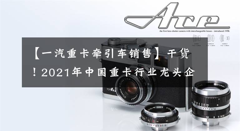 【一汽重卡牵引车销售】干货!2021年中国重卡行业龙头企业分析——一汽解放