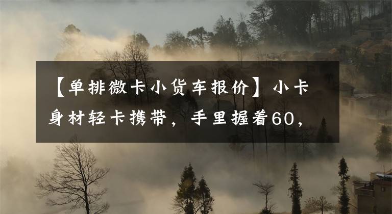 【单排微卡小货车报价】小卡身材轻卡携带,手里握着60,000个CONBEL J3创富的明星真价。