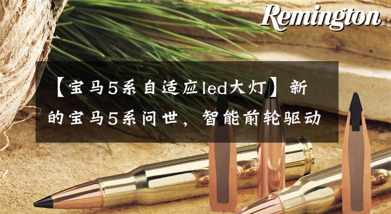 【宝马5系自适应led大灯】新的宝马5系问世,智能前轮驱动和自适应LED前照灯,酷