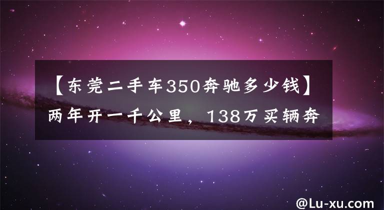 【东莞二手车350奔驰多少钱】两年开一千公里，138万买辆奔驰迈巴赫S450值吗？原车主：换宾利
