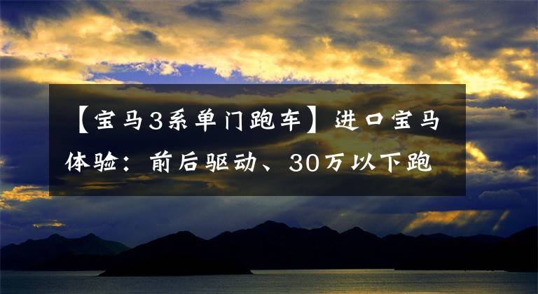 【宝马3系单门跑车】进口宝马体验:前后驱动、30万以下跑车、入门2.0T、26.38万