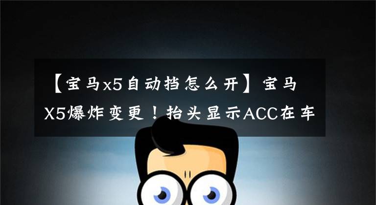 【宝马x5自动挡怎么开】宝马X5爆炸变更!抬头显示ACC在车道上自动偏离车道