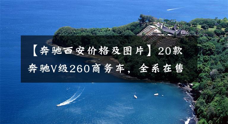 【奔驰西安价格及图片】20款奔驰V级260商务车,全系在售,降价1.98万
