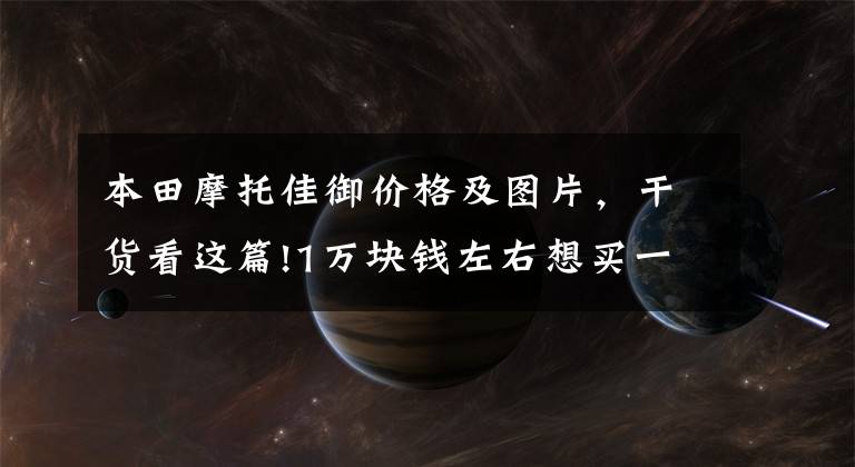 本田摩托佳御价格及图片，干货看这篇!1万块钱左右想买一台车，去摩旅有什么好的踏板车推荐吗？