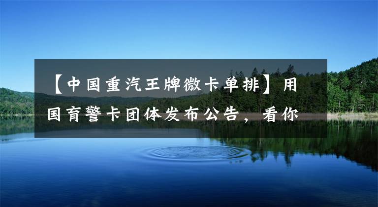 【中国重汽王牌微卡单排】用国育警卡团体发布公告,看你有没有喜欢的。