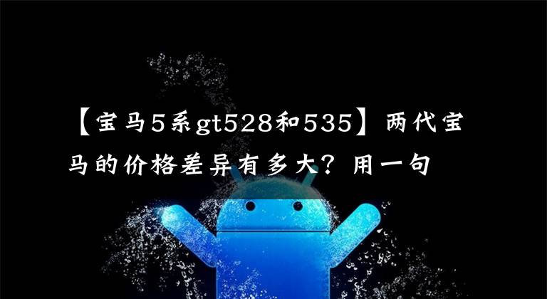 【宝马5系gt528和535】两代宝马的价格差异有多大?用一句话读