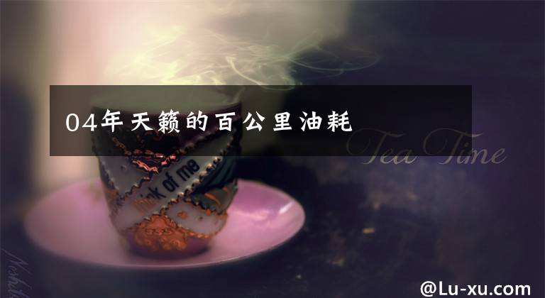 04年天籁的百公里油耗