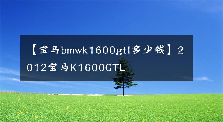 【宝马bmwk1600gtl多少钱】2012宝马K1600GTL