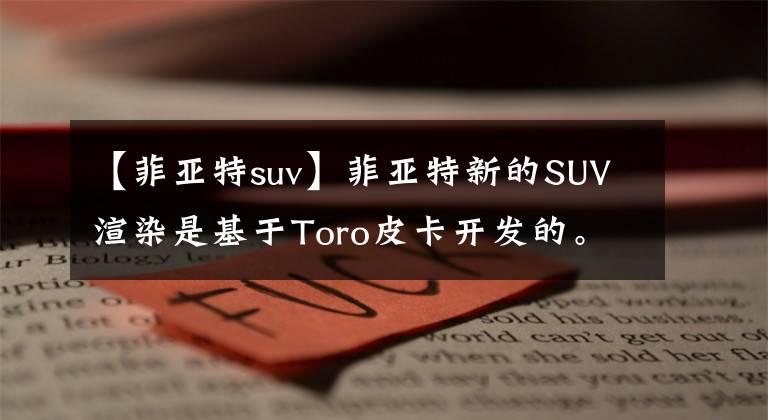 【菲亚特suv】菲亚特新的SUV渲染是基于Toro皮卡开发的。