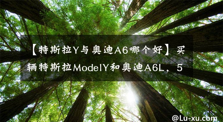 【特斯拉Y与奥迪A6哪个好】买辆特斯拉ModelY和奥迪A6L,5年一算账,结果一目了然