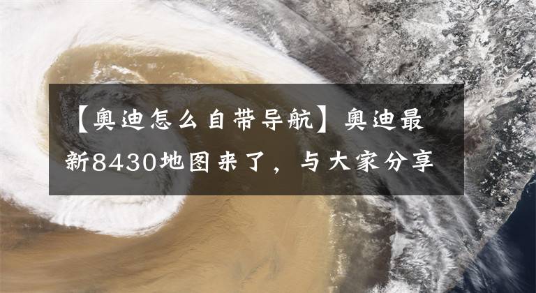 【奥迪怎么自带导航】奥迪最新8430地图来了，与大家分享下载及使用方法