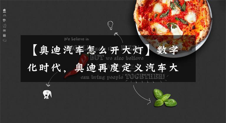 【奥迪汽车怎么开大灯】数字化时代，奥迪再度定义汽车大灯