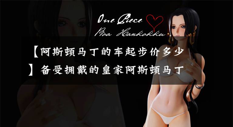 【阿斯顿马丁的车起步价多少】备受拥戴的皇家阿斯顿马丁,推出DBX需259万,4.5秒破百