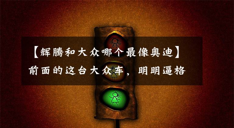 【辉腾和大众哪个最像奥迪】前面的这台大众车，明明逼格堪比奥迪A8L，却常被误认为是帕萨特