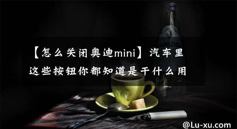 【怎么关闭奥迪mini】汽车里这些按钮你都知道是干什么用的么？关键时刻也许能救命！
