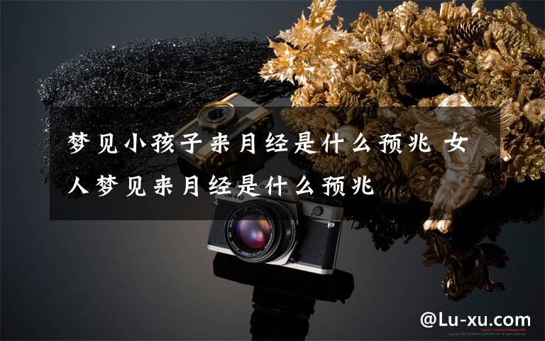 梦见小孩子来月经是什么预兆 女人梦见来月经是什么预兆