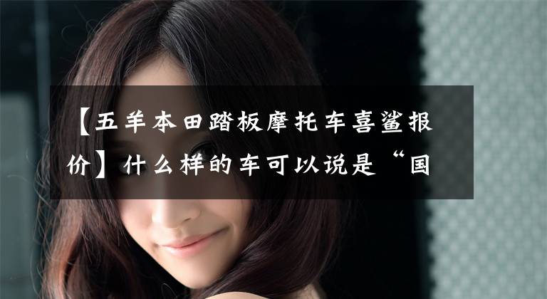 【五羊本田踏板摩托车喜鲨报价】什么样的车可以说是“国民的车”？试运行欧阳-本田喜鲨125