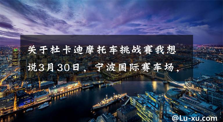 关于杜卡迪摩托车挑战赛我想说3月30日，宁波国际赛车场，2019年首场DRE培训课程开授。