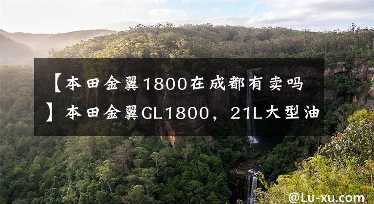 【本田金翼1800在成都有卖吗】本田金翼GL1800，21L大型油箱，功率93千瓦，旅行车之王