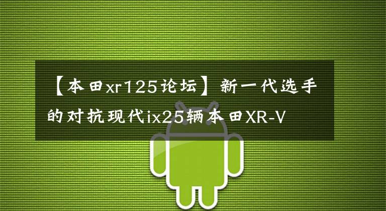 【本田xr125论坛】新一代选手的对抗现代ix25辆本田XR-V