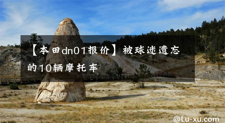 【本田dn01报价】被球迷遗忘的10辆摩托车