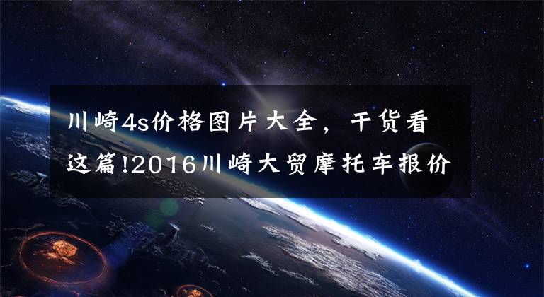 川崎4s价格图片大全,干货看这篇!2016川崎大贸摩托车报价单,最贵的高达72万