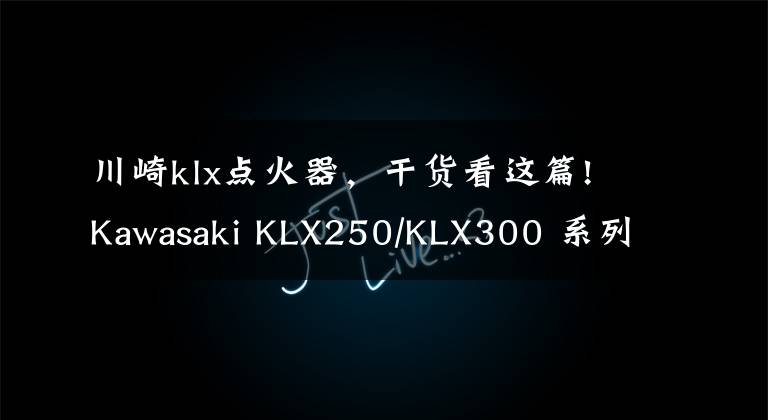 川崎klx点火器,干货看这篇!Kawasaki KLX250/KLX300 系列简史