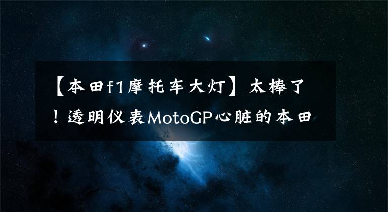 【本田f1摩托车大灯】太棒了!透明仪表MotoGP心脏的本田F1概念四轮街