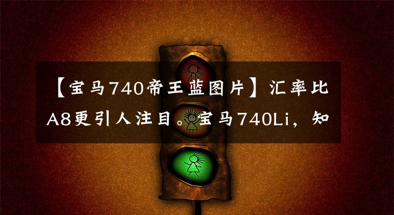 【宝马740帝王蓝图片】汇率比A8更引人注目。宝马740Li,知道的车型很少。