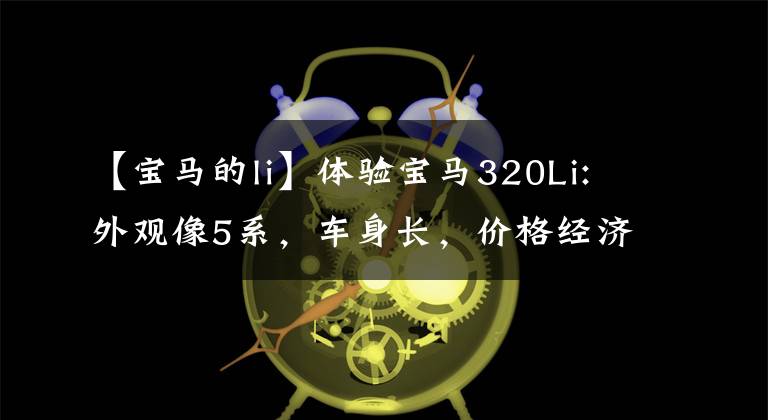 【宝马的li】体验宝马320Li:外观像5系,车身长,价格经济的动力也可以接受。
