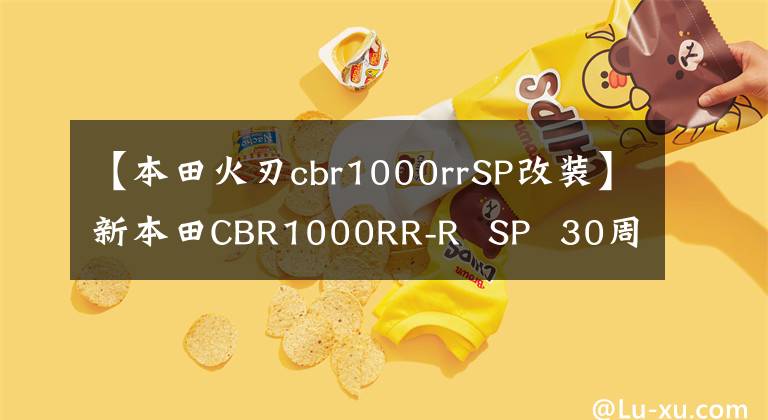 【本田火刃cbr1000rrSP改装】新本田CBR1000RR-R SP 30周年纪念版发布,向经典致敬