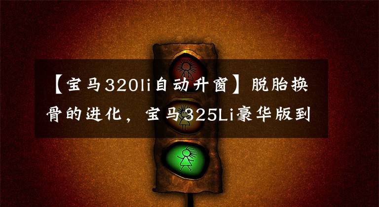 【宝马320li自动升窗】脱胎换骨的进化,宝马325Li豪华版到点房。