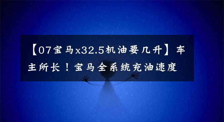 【07宝马x32.5机油要几升】车主所长!宝马全系统充油速度检查手册