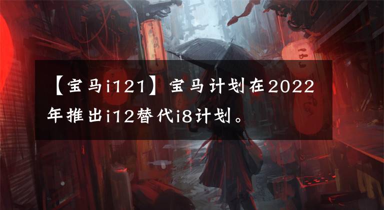 【宝马i121】宝马计划在2022年推出i12替代i8计划。