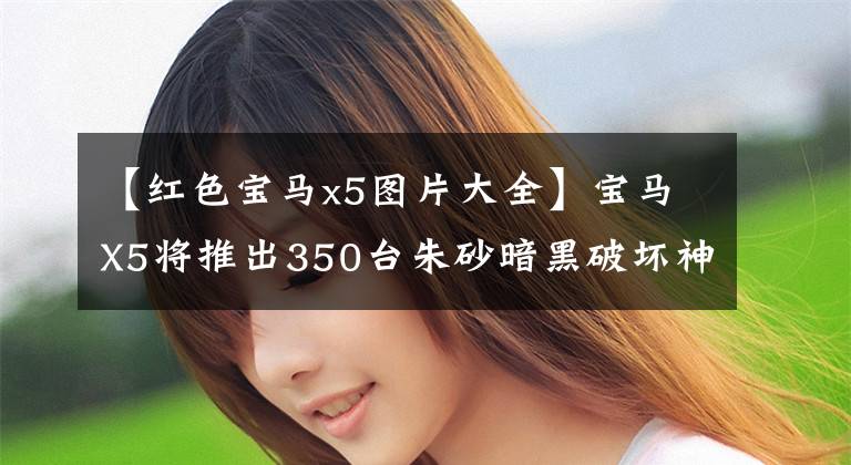 【红色宝马x5图片大全】宝马X5将推出350台朱砂暗黑破坏神特别版
