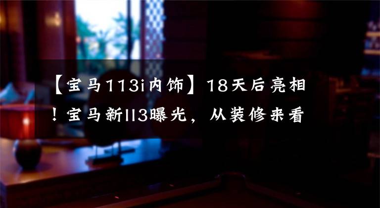 【宝马113i内饰】18天后亮相!宝马新II3曝光,从装修来看,我以为是拖车,车门也是亮点。