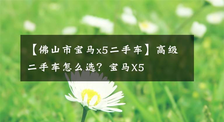 【佛山市宝马x5二手车】高级二手车怎么选?宝马X5