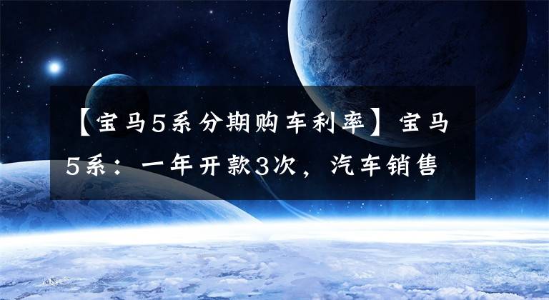 【宝马5系分期购车利率】宝马5系:一年开款3次,汽车销售取出500韩元,比3系给的还不如