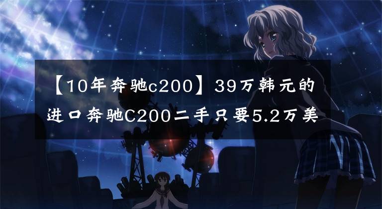 【10年奔驰c200】39万韩元的进口奔驰C200二手只要5.2万美元,值得入手吗?