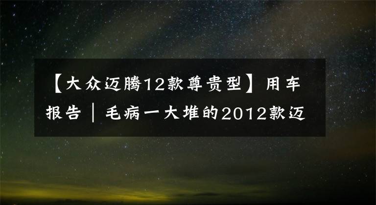 【大众迈腾12款尊贵型】用车报告|毛病一大堆的2012款迈腾,不是真爱不敢收!