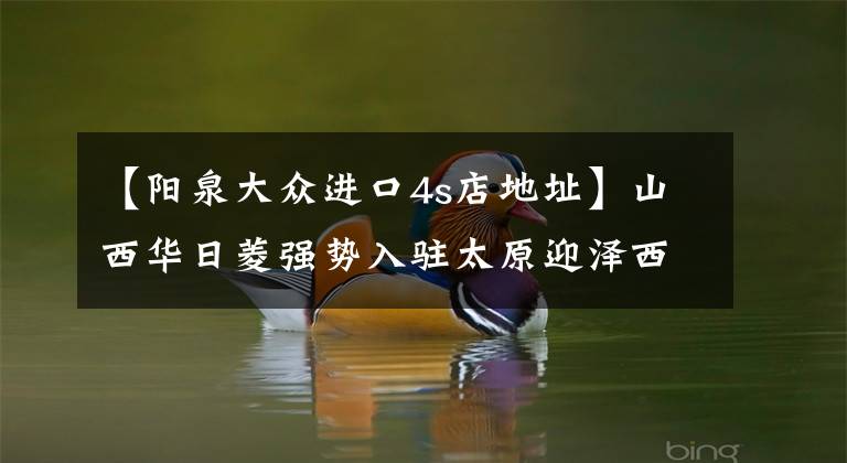 【阳泉大众进口4s店地址】山西华日菱强势入驻太原迎泽西大街