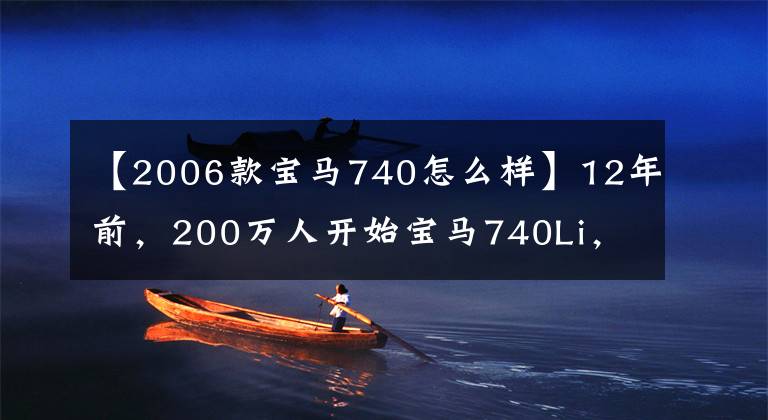 【2006款宝马740怎么样】12年前,200万人开始宝马740Li,现在还值多少钱?评价难以接受