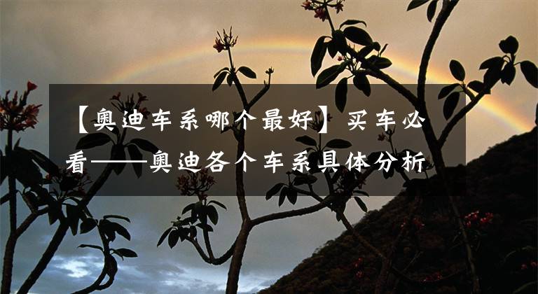 【奥迪车系哪个最好】买车必看——奥迪各个车系具体分析