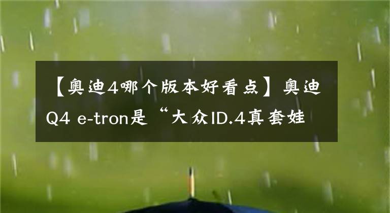 【奥迪4哪个版本好看点】奥迪Q4 e-tron是“大众ID.4真套娃”，还是真豪华？