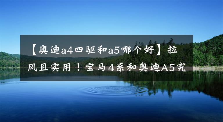 【奥迪a4四驱和a5哪个好】拉风且实用！宝马4系和奥迪A5究竟怎么选？