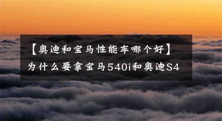 【奥迪和宝马性能车哪个好】为什么要拿宝马540i和奥迪S4作对比,意义何在?