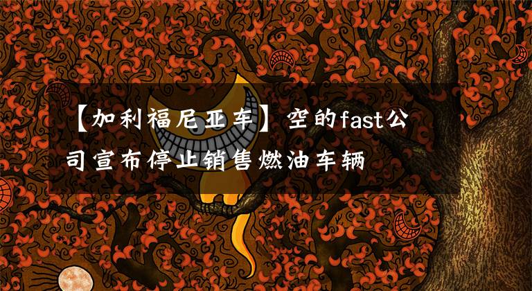 【加利福尼亚车】空的fast公司宣布停止销售燃油车辆