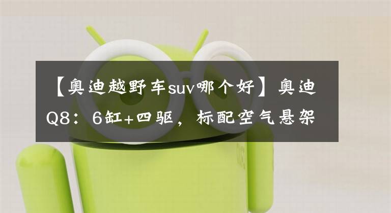 【奥迪越野车suv哪个好】奥迪Q8：6缸+四驱，标配空气悬架！开它上街，比宝马X6还拉风？